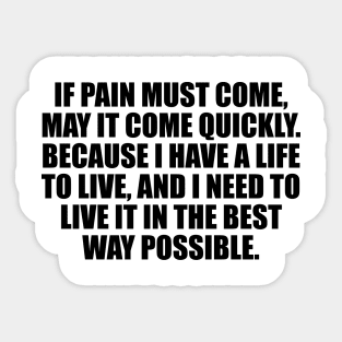 If pain must come, may it come quickly. Because I have a life to live, and I need to live it in the best way possible Sticker